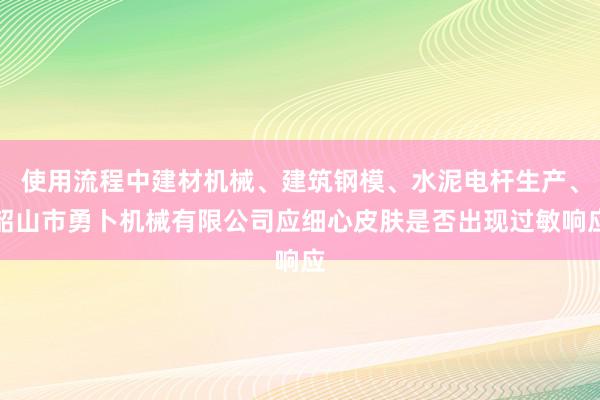 使用流程中建材机械、建筑钢模、水泥电杆生产、韶山市勇卜机械有限公司应细心皮肤是否出现过敏响应