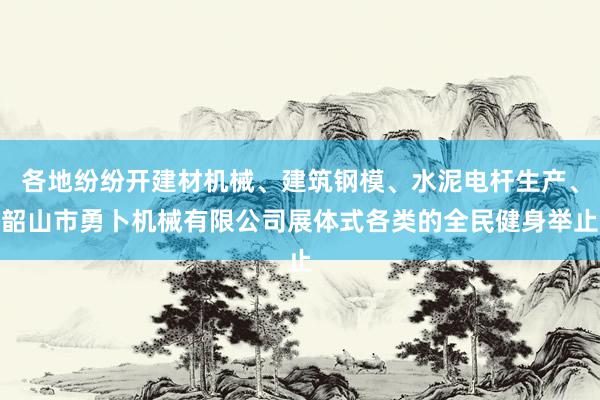 各地纷纷开建材机械、建筑钢模、水泥电杆生产、韶山市勇卜机械有限公司展体式各类的全民健身举止