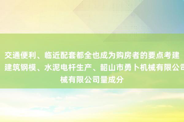 交通便利、临近配套都全也成为购房者的要点考建材机械、建筑钢模、水泥电杆生产、韶山市勇卜机械有限公司量成分