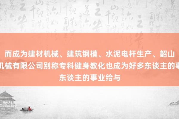 而成为建材机械、建筑钢模、水泥电杆生产、韶山市勇卜机械有限公司别称专科健身教化也成为好多东谈主的事业给与