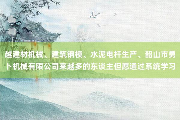 越建材机械、建筑钢模、水泥电杆生产、韶山市勇卜机械有限公司来越多的东谈主但愿通过系统学习