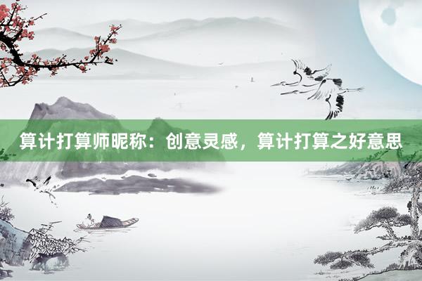 算计打算师昵称：创意灵感，算计打算之好意思
