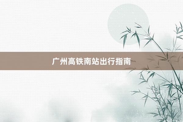 广州高铁南站出行指南