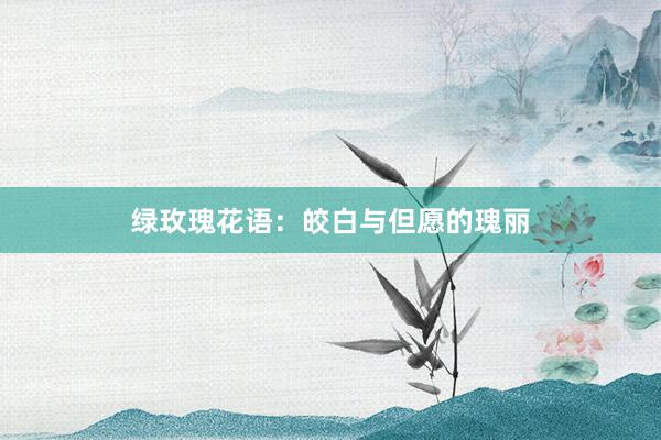 绿玫瑰花语：皎白与但愿的瑰丽