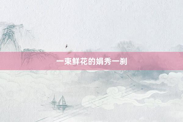 一束鲜花的娟秀一刹