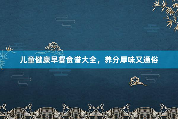 儿童健康早餐食谱大全，养分厚味又通俗