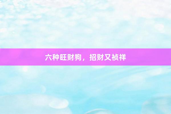 六种旺财狗，招财又祯祥